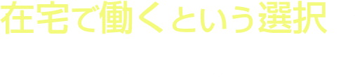 在宅で働くという選択をしてみませんか？