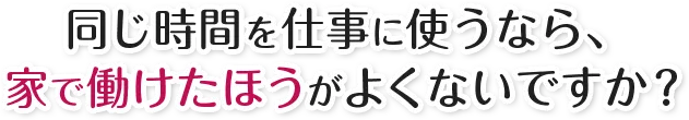 同じ時間を仕事に使うなら、家で働けたほうがよくないですか？